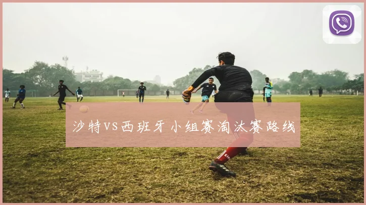 沙特vs西班牙小组赛淘汰赛路线