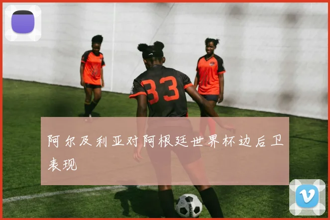 阿尔及利亚对阿根廷世界杯边后卫表现