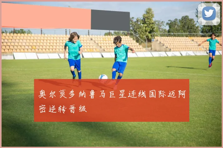 奥尔莫多纳鲁马巨星连线国际迈阿密逆转晋级