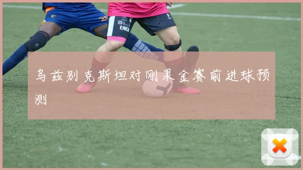 乌兹别克斯坦对刚果金赛前进球预测