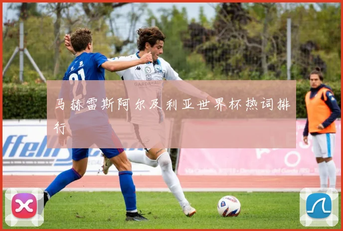 马赫雷斯阿尔及利亚世界杯热词排行
