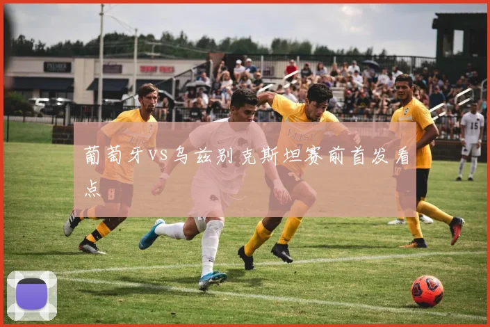 葡萄牙vs乌兹别克斯坦赛前首发看点