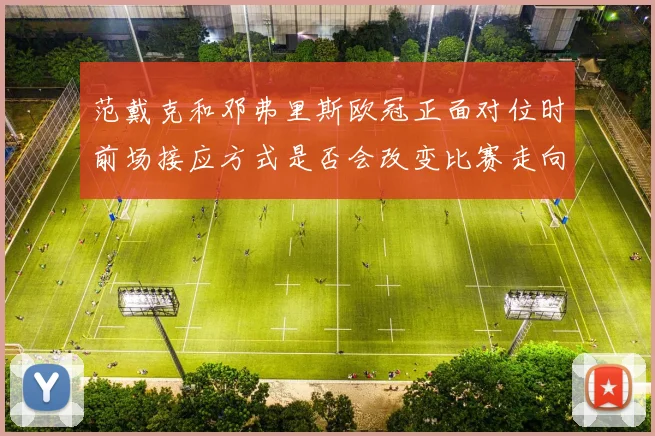 范戴克和邓弗里斯欧冠正面对位时前场接应方式是否会改变比赛走向