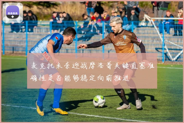 麦克托米奈迎战摩洛哥关键直塞准确性是否能够稳定向前推进