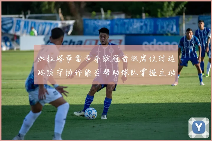 加拉塔萨雷争夺欧冠晋级席位时边路防守协作能否帮助球队掌握主动