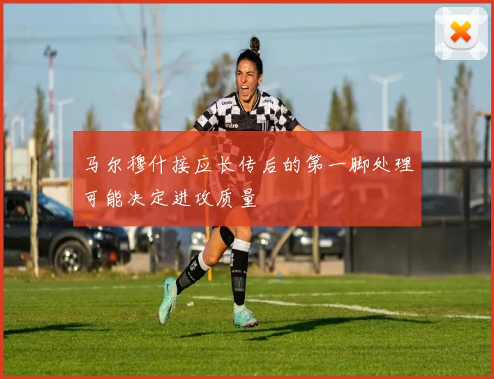 马尔穆什接应长传后的第一脚处理可能决定进攻质量