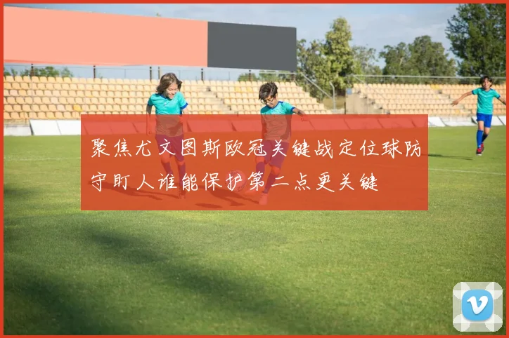 聚焦尤文图斯欧冠关键战定位球防守盯人谁能保护第二点更关键
