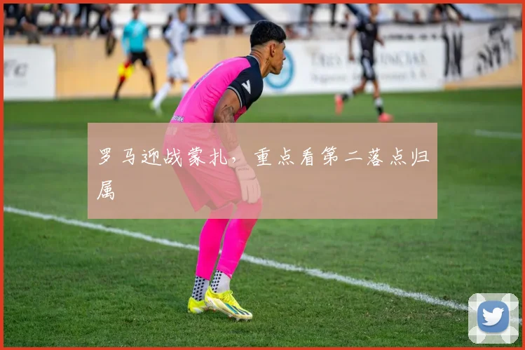 罗马迎战蒙扎，重点看第二落点归属