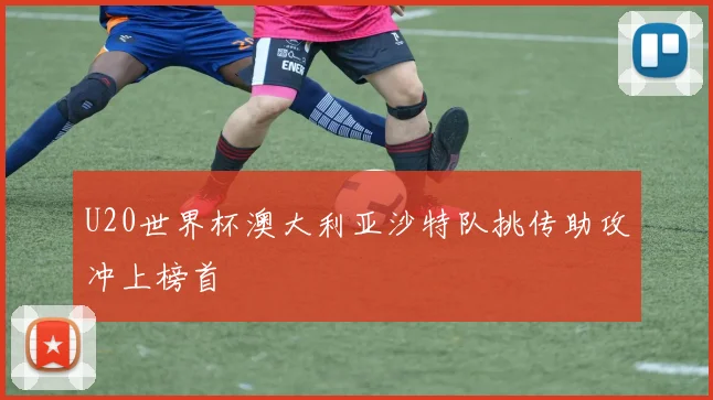 U20世界杯澳大利亚沙特队挑传助攻冲上榜首