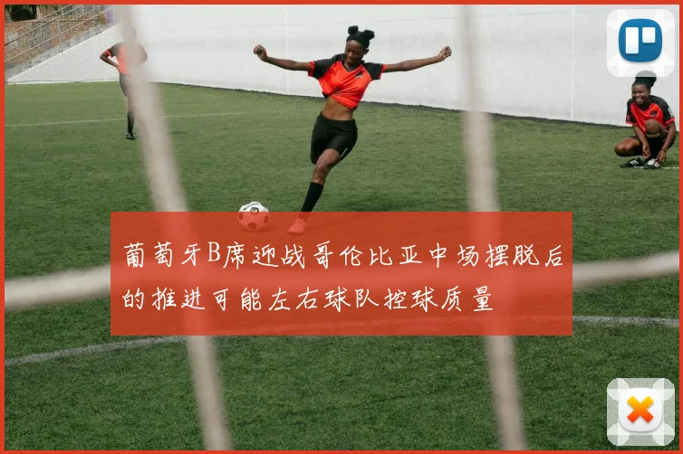葡萄牙B席迎战哥伦比亚中场摆脱后的推进可能左右球队控球质量