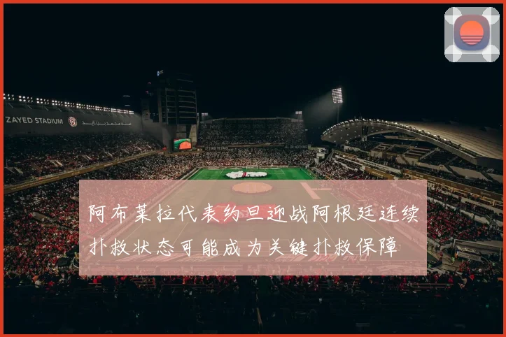 阿布莱拉代表约旦迎战阿根廷连续扑救状态可能成为关键扑救保障
