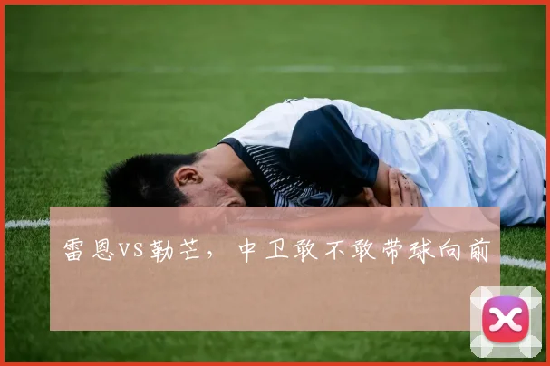 雷恩vs勒芒，中卫敢不敢带球向前