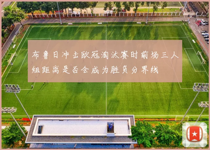 布鲁日冲击欧冠淘汰赛时前场三人组距离是否会成为胜负分界线