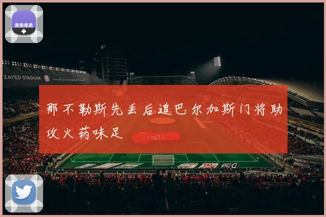 那不勒斯先丢后追巴尔加斯门将助攻火药味足
