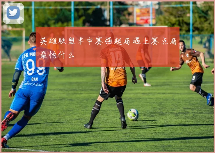 英雄联盟季中赛强起局遇上赛点局最怕什么