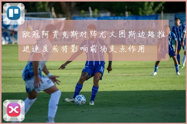 欧冠阿贾克斯对阵尤文图斯边路推进速度或将影响前场支点作用