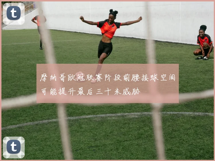 摩纳哥欧冠联赛阶段前腰接球空间可能提升最后三十米威胁