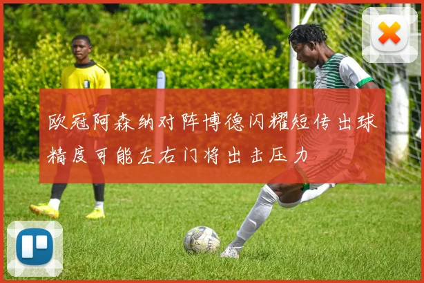 欧冠阿森纳对阵博德闪耀短传出球精度可能左右门将出击压力