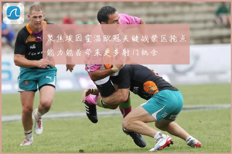 聚焦埃因霍温欧冠关键战禁区抢点能力能否带来更多射门机会