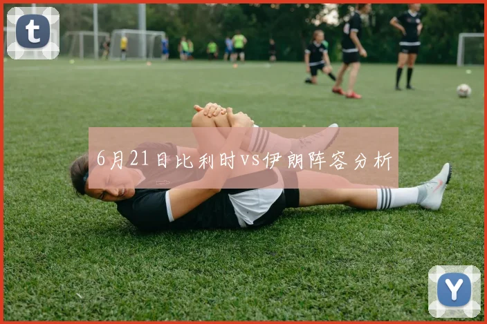 6月21日比利时vs伊朗阵容分析