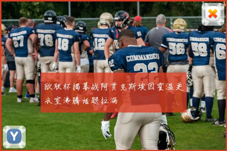 欧联杯揭幕战阿贾克斯埃因霍温更衣室沸腾话题拉满