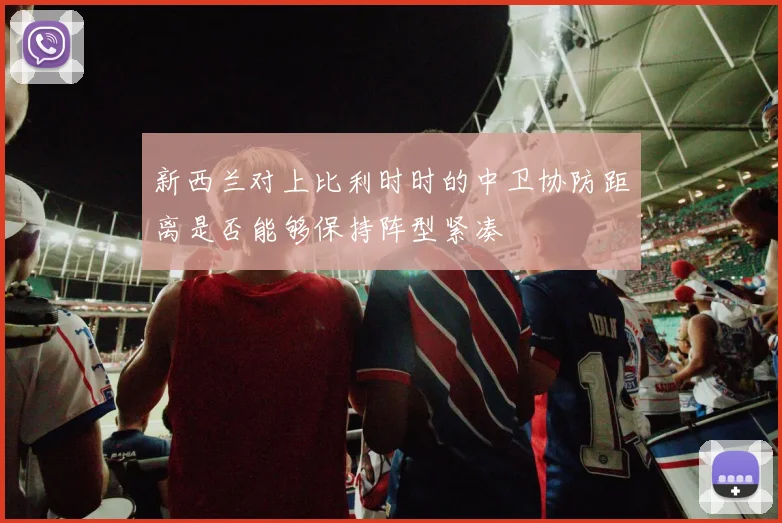 新西兰对上比利时时的中卫协防距离是否能够保持阵型紧凑