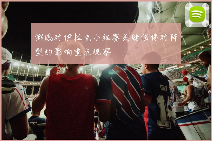 挪威对伊拉克小组赛关键伤停对阵型的影响重点观察