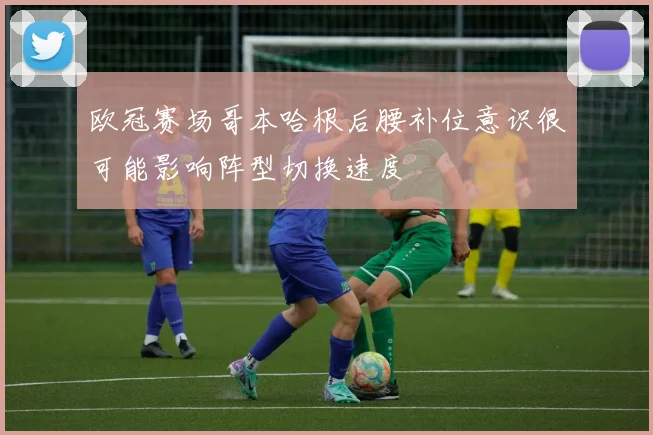 欧冠赛场哥本哈根后腰补位意识很可能影响阵型切换速度