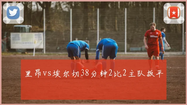 里昂vs埃尔切38分钟2比2主队扳平
