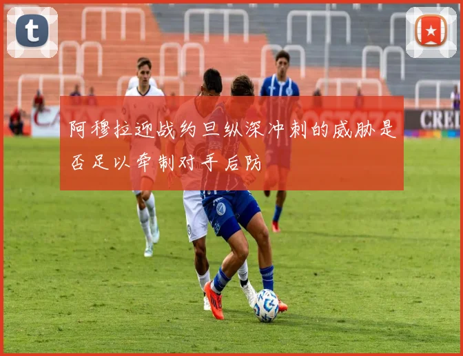 阿穆拉迎战约旦纵深冲刺的威胁是否足以牵制对手后防