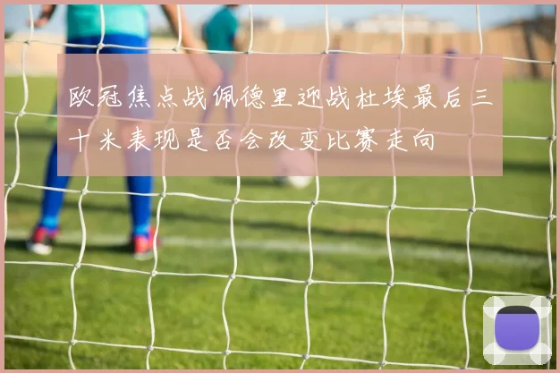 欧冠焦点战佩德里迎战杜埃最后三十米表现是否会改变比赛走向