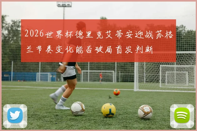 2026世界杯德里克艾蒂安迎战苏格兰节奏变化能否破局首发判断