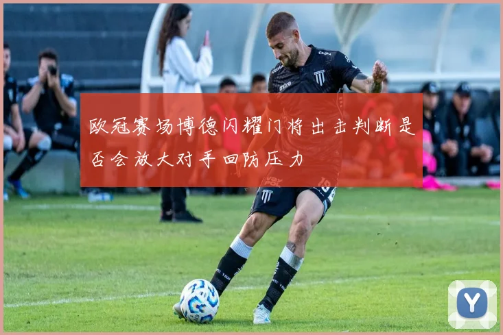 欧冠赛场博德闪耀门将出击判断是否会放大对手回防压力