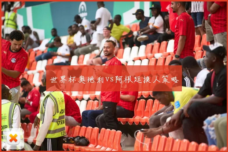 世界杯奥地利vs阿根廷换人策略