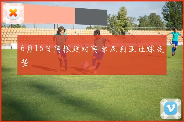6月16日阿根廷对阿尔及利亚让球走势
