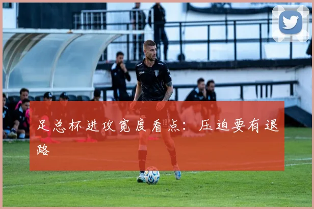 足总杯进攻宽度看点:压迫要有退路