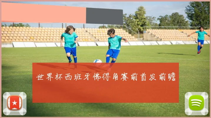 世界杯西班牙佛得角赛前首发前瞻