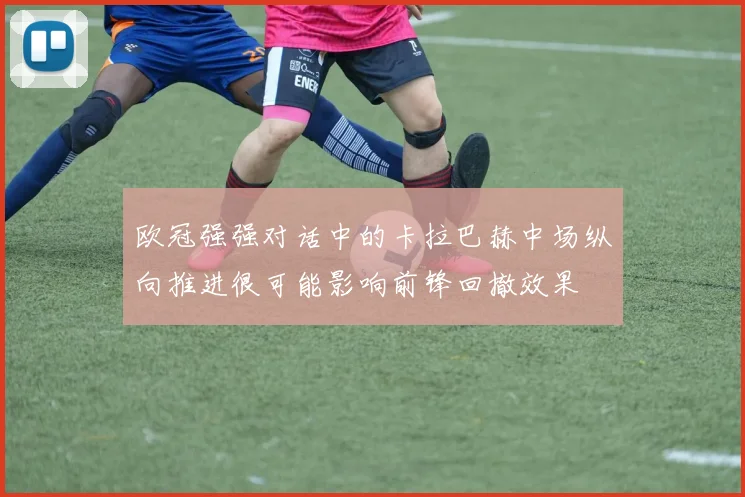 欧冠强强对话中的卡拉巴赫中场纵向推进很可能影响前锋回撤效果