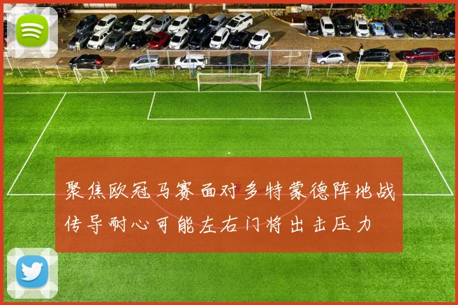 聚焦欧冠马赛面对多特蒙德阵地战传导耐心可能左右门将出击压力