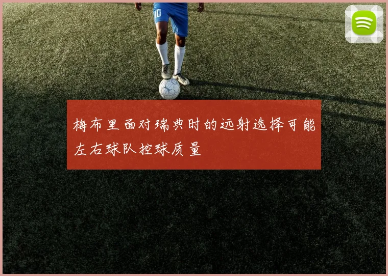 梅布里面对瑞典时的远射选择可能左右球队控球质量