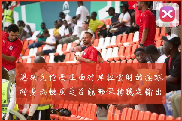 恩纳瓦伦西亚面对库拉索时的接球转身流畅度是否能够保持稳定输出