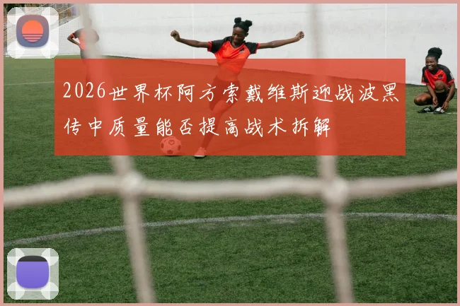 2026世界杯阿方索戴维斯迎战波黑传中质量能否提高战术拆解