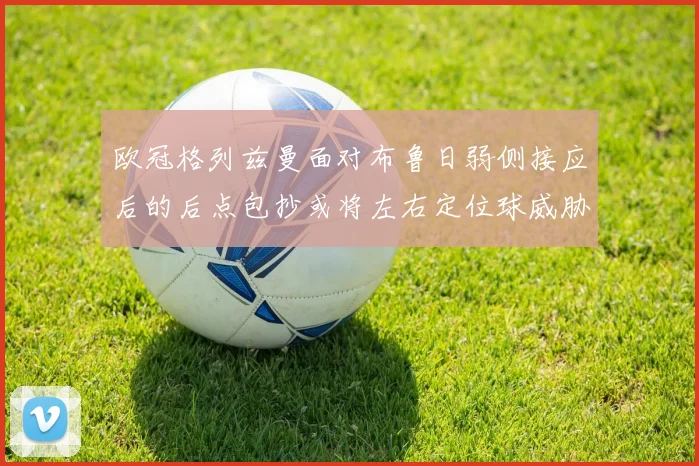 欧冠格列兹曼面对布鲁日弱侧接应后的后点包抄或将左右定位球威胁