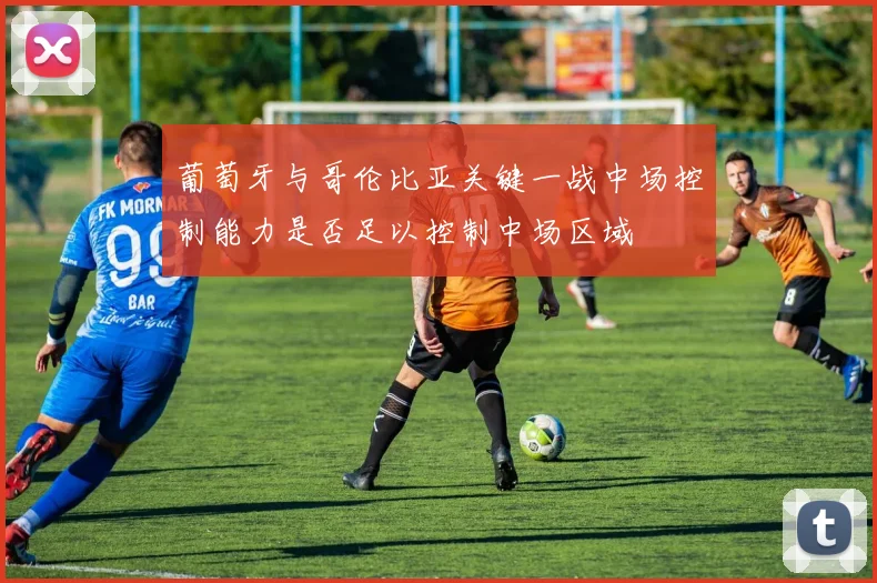 葡萄牙与哥伦比亚关键一战中场控制能力是否足以控制中场区域