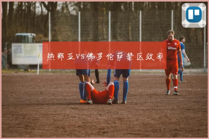 热那亚vs佛罗伦萨禁区效率