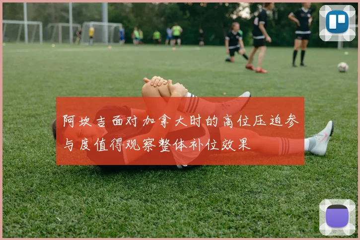 阿坎吉面对加拿大时的高位压迫参与度值得观察整体补位效果