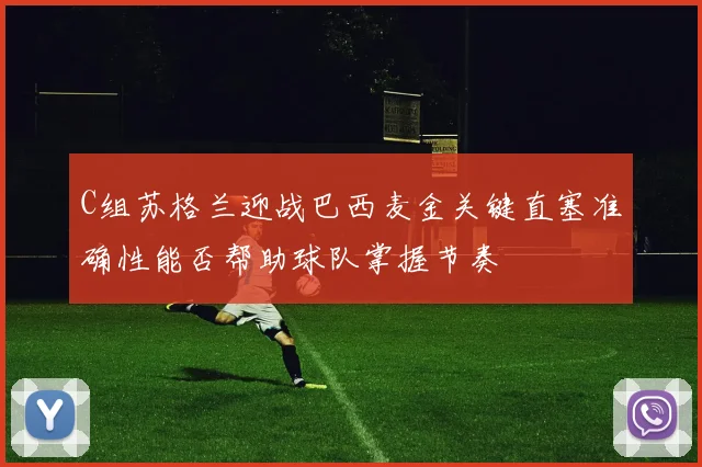 C组苏格兰迎战巴西麦金关键直塞准确性能否帮助球队掌握节奏