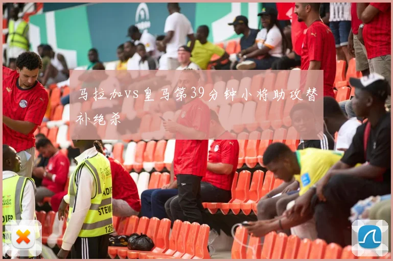马拉加vs皇马第39分钟小将助攻替补绝杀