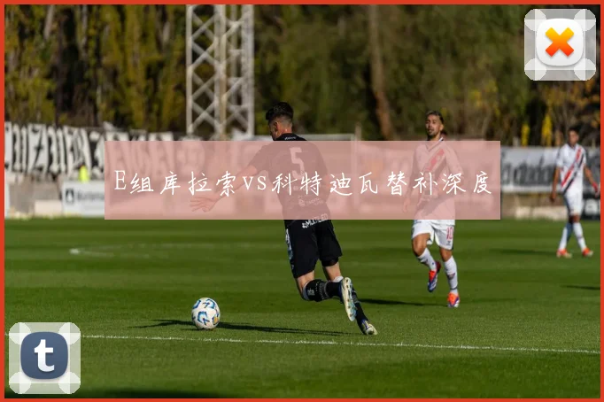 E组库拉索vs科特迪瓦替补深度