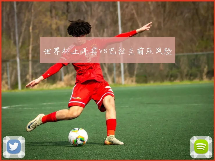 世界杯土耳其vs巴拉圭前压风险